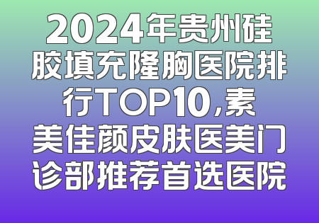 2024年贵州硅胶填充隆胸医院排行TOP10，素美佳颜皮肤医美门诊部推荐首选医院