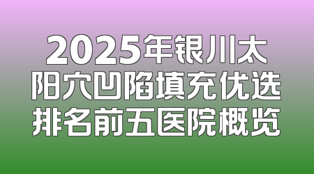 2025年银川太阳穴凹陷填充优选排名前五医院概览