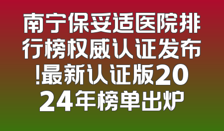 南宁保妥适医院排行榜权威认证发布！最新认证版2024年榜单出炉