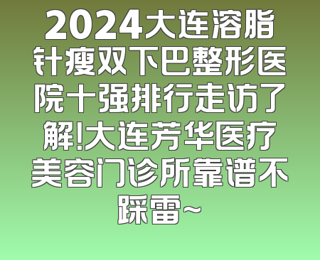 2024大连溶脂针瘦双下巴整形医院十强排行走访了解！大连芳华医疗美容门诊所靠谱不踩雷~