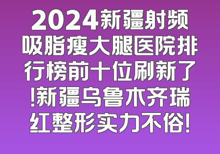 2024新疆射频吸脂瘦大腿医院排行榜前十位刷新了！新疆乌鲁木齐瑞红整形实力不俗！