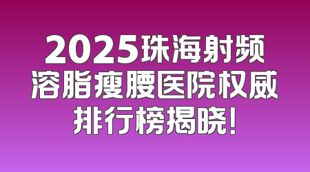 2025珠海射频溶脂瘦腰医院权威排行榜揭晓！