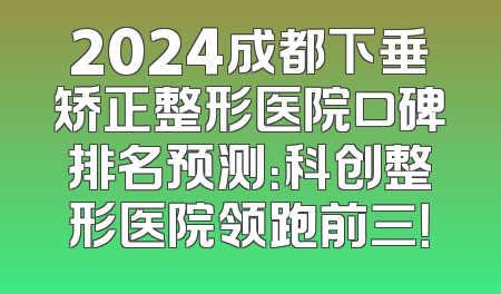 2024成都下垂矫正整形医院口碑排名预测：科创整形医院领跑前三！