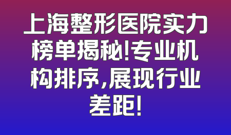 上海整形医院实力榜单揭秘！专业机构排序，展现行业差距！