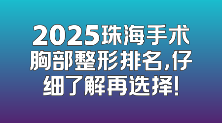 2025珠海手术胸部整形排名，仔细了解再选择！