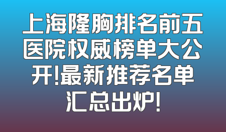 上海隆胸排名前五医院权威榜单大公开！最新推荐名单汇总出炉！