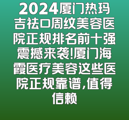 2024厦门热玛吉祛口周纹美容医院正规排名前十强震撼来袭！厦门海霞医疗美容这些医院正规靠谱，值得信赖