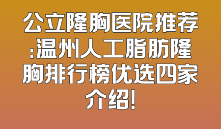 公立隆胸医院推荐：温州人工脂肪隆胸排行榜优选四家介绍！