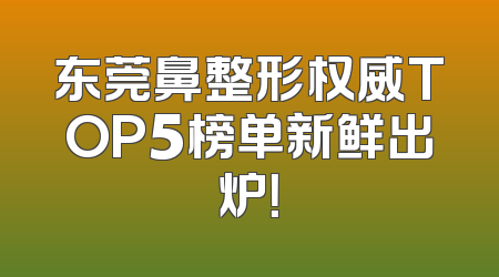 东莞鼻整形权威TOP5榜单新鲜出炉！