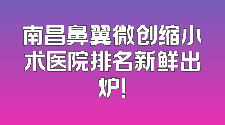 南昌鼻翼微创缩小术医院排名新鲜出炉！