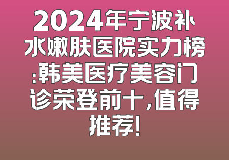 2024年宁波补水嫩肤医院实力榜：韩美医疗美容门诊荣登前十，值得推荐！