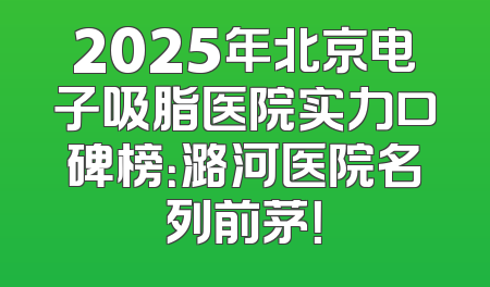 2025年北京电子吸脂医院实力口碑榜：潞河医院名列前茅！