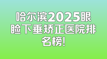 哈尔滨2025眼睑下垂矫正医院排名榜！