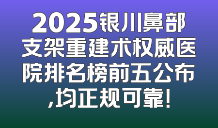 2025银川鼻部支架重建术权威医院排名榜前五公布，均正规可靠！