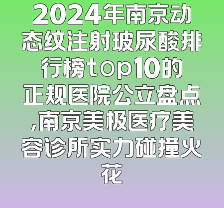 2024年南京动态纹注射玻尿酸排行榜top10的正规医院公立盘点，南京美极医疗美容诊所实力碰撞火花