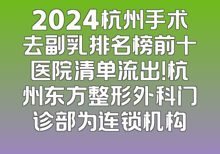 2024杭州手术去副乳排名榜前十医院清单流出！杭州东方整形外科门诊部为连锁机构