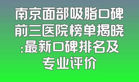 南京面部吸脂口碑前三医院榜单揭晓：最新口碑排名及专业评价
