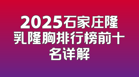 2025石家庄隆乳隆胸排行榜前十名详解