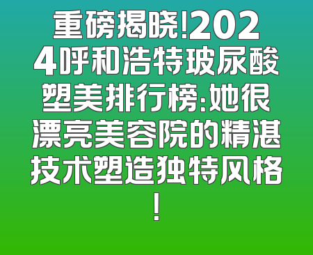 重磅揭晓！2024呼和浩特玻尿酸塑美排行榜：她很漂亮美容院的精湛技术塑造独特风格！