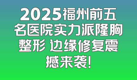 2025福州前五名医院实力派隆胸整形 边缘修复震撼来袭！