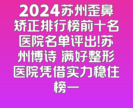 2024苏州歪鼻矫正排行榜前十名医院名单评出！苏州博诗玥满好整形医院凭借实力稳住榜一