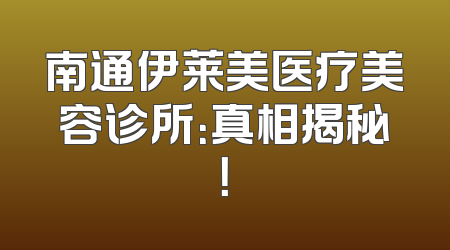 南通伊莱美医疗美容诊所：真相揭秘！