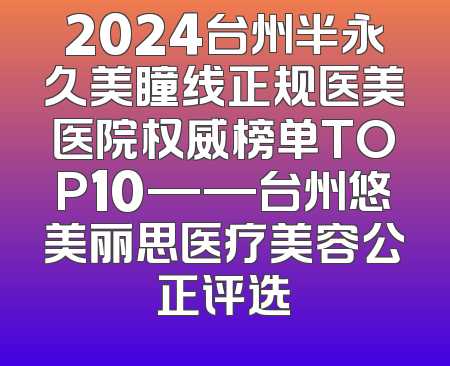 2024台州半永久美瞳线正规医美医院权威榜单TOP10——台州悠美丽思医疗美容公正评选