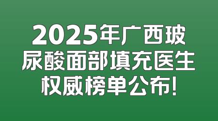 2025年广西玻尿酸面部填充医生权威榜单公布！