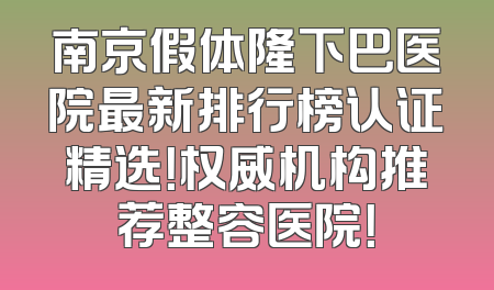 南京假体隆下巴医院最新排行榜认证精选！权威机构推荐整容医院！