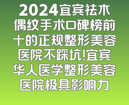 2024宜宾祛木偶纹手术口碑榜前十的正规整形美容医院不踩坑！宜宾华人医学整形美容医院极具影响力