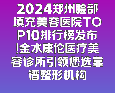 2024郑州脸部填充美容医院TOP10排行榜发布！金水康伦医疗美容诊所引领您选靠谱整形机构
