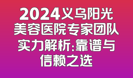 2024义乌阳光美容医院专家团队实力解析：靠谱与信赖之选