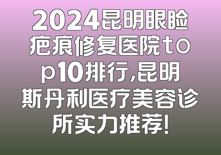 2024昆明眼睑疤痕修复医院top10排行，昆明斯丹利医疗美容诊所实力推荐！