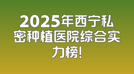 2025年西宁私密种植医院综合实力榜！
