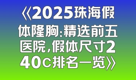 《2025珠海假体隆胸：精选前五医院，假体尺寸240c排名一览》