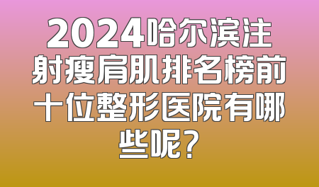 2024哈尔滨注射瘦肩肌排名榜前十位整形医院有哪些呢？