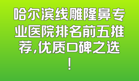 哈尔滨线雕隆鼻专业医院排名前五推荐，优质口碑之选！
