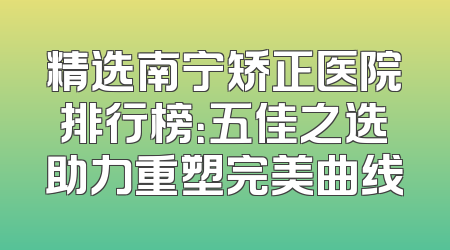 精选南宁矫正医院排行榜：五佳之选助力重塑完美曲线
