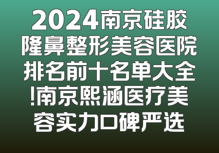 2024南京硅胶隆鼻整形美容医院排名前十名单大全！南京熙涵医疗美容实力口碑严选
