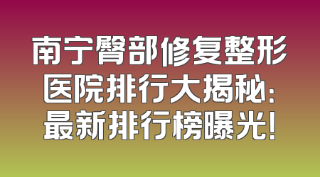 南宁臀部修复整形医院排行大揭秘：最新排行榜曝光！