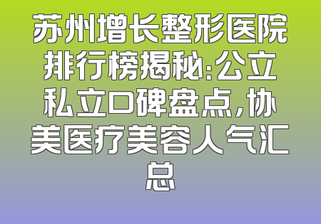 苏州增长整形医院排行榜揭秘：公立私立口碑盘点，协美医疗美容人气汇总