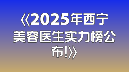 《2025年西宁美容医生实力榜公布！》