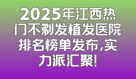 2025年江西热门不剃发植发医院排名榜单发布，实力派汇聚！