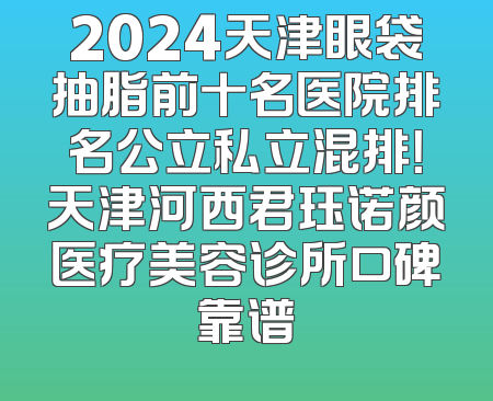 2024天津眼袋抽脂前十名医院排名公立私立混排！天津河西君珏诺颜医疗美容诊所口碑靠谱