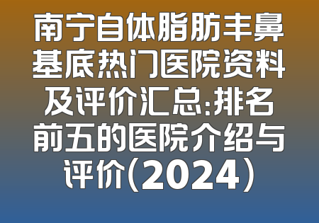 南宁自体脂肪丰鼻基底热门医院资料及评价汇总：排名前五的医院介绍与评价（2024）