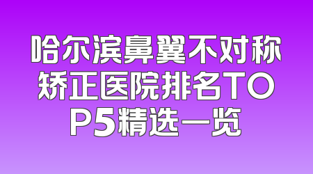 哈尔滨鼻翼不对称矫正医院排名TOP5精选一览