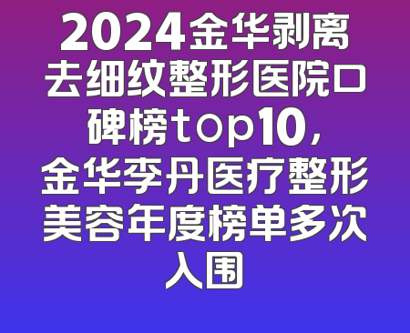 2024金华剥离去细纹整形医院口碑榜top10，金华李丹医疗整形美容年度榜单多次入围