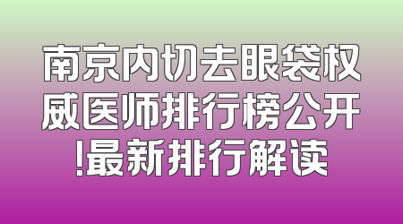 南京内切去眼袋权威医师排行榜公开！最新排行解读