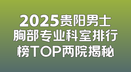 2025贵阳男士胸部专业科室排行榜TOP两院揭秘