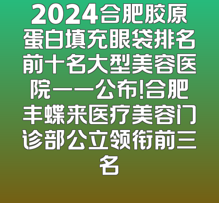 2024合肥胶原蛋白填充眼袋排名前十名大型美容医院一一公布！合肥丰蝶来医疗美容门诊部公立领衔前三名